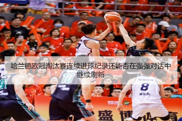 哈兰德欧冠淘汰赛连续进球纪录还能否在强强对话中继续刷新