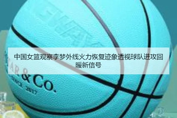 中国女篮观察李梦外线火力恢复迹象透视球队进攻回暖新信号