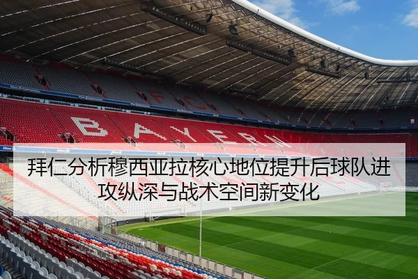 拜仁分析穆西亚拉核心地位提升后球队进攻纵深与战术空间新变化