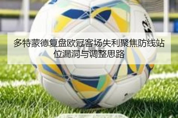 多特蒙德复盘欧冠客场失利聚焦防线站位漏洞与调整思路