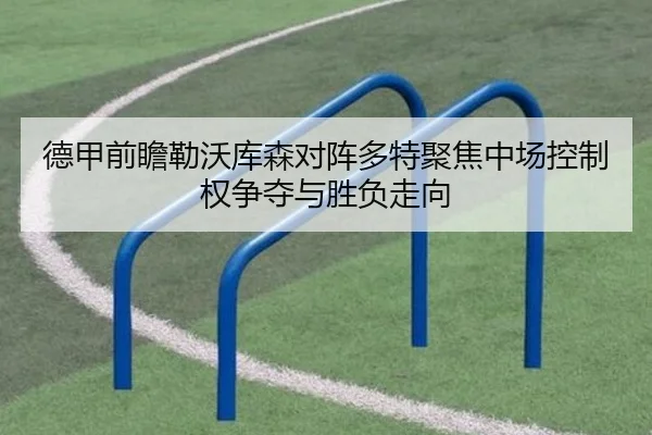 德甲前瞻勒沃库森对阵多特聚焦中场控制权争夺与胜负走向
