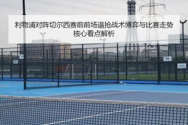 利物浦对阵切尔西赛前前场逼抢战术博弈与比赛走势核心看点解析