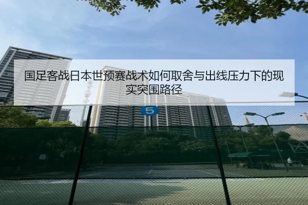 国足客战日本世预赛战术如何取舍与出线压力下的现实突围路径