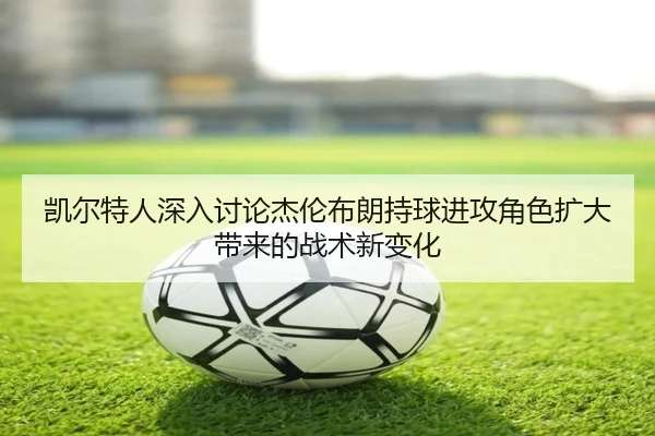 凯尔特人深入讨论杰伦布朗持球进攻角色扩大带来的战术新变化
