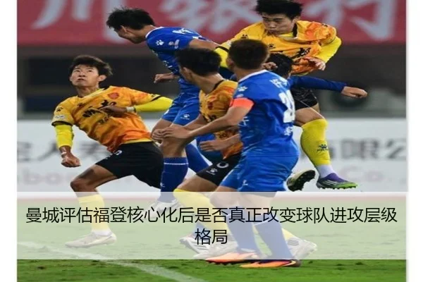 曼城评估福登核心化后是否真正改变球队进攻层级格局