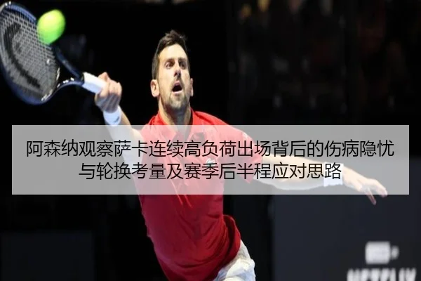 阿森纳观察萨卡连续高负荷出场背后的伤病隐忧与轮换考量及赛季后半程应对思路