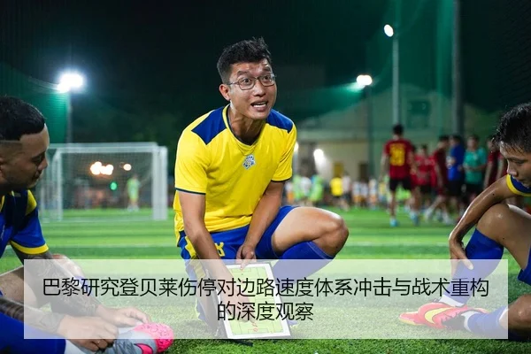巴黎研究登贝莱伤停对边路速度体系冲击与战术重构的深度观察