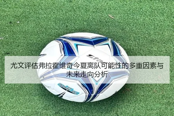 尤文评估弗拉霍维奇今夏离队可能性的多重因素与未来走向分析