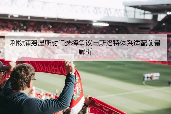 利物浦努涅斯射门选择争议与斯洛特体系适配前景解析