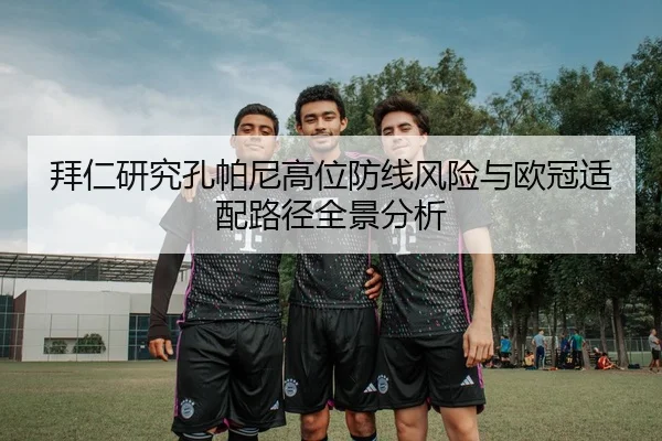 拜仁研究孔帕尼高位防线风险与欧冠适配路径全景分析